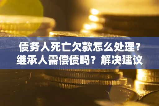 武汉债务人死亡欠款怎么处理?继承人需偿债吗?解决建议 武汉债务人死亡欠款怎么处理?继承人需偿债吗?解决建议