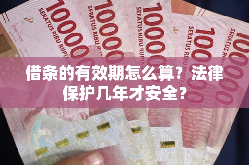 武汉借条的有效期怎么算？法律保护几年才安全？