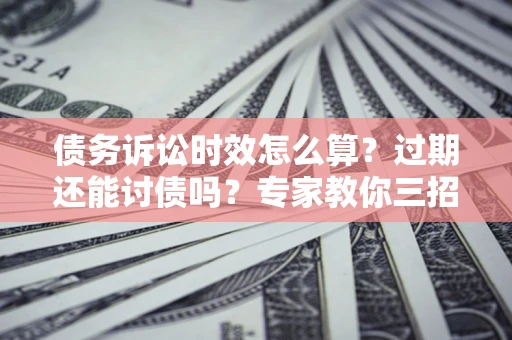 武汉债务诉讼时效怎么算?过期还能讨债吗?专家教你三招补救 武汉债务诉讼时效怎么算?过期还能讨债吗?专家教你三招补救