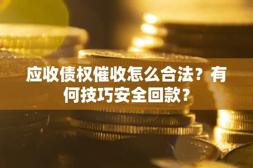 武汉应收债权催收怎么合法?有何技巧安全回款? 武汉应收债权催收怎么合法?有何技巧安全回款?