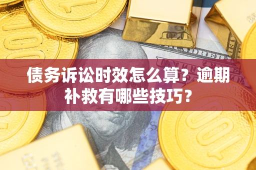 武汉债务诉讼时效怎么算?逾期补救有哪些技巧? 武汉债务诉讼时效怎么算?逾期补救有哪些技巧?