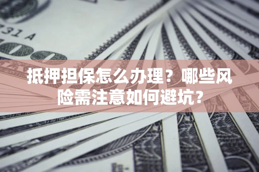武汉抵押担保怎么办理？哪些风险需注意如何避坑？